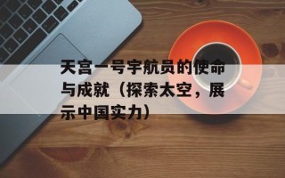 天宫一号宇航员的使命与成就（探索太空，展示中国实力）
