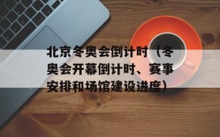 北京冬奥会倒计时（冬奥会开幕倒计时、赛事安排和场馆建设进度）