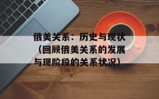 俄美关系：历史与现状（回顾俄美关系的发展与现阶段的关系状况）