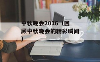 中秋晚会2016（回顾中秋晚会的精彩瞬间）