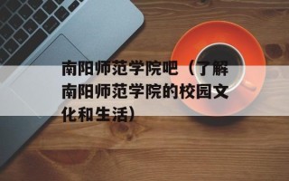 南阳师范学院吧（了解南阳师范学院的校园文化和生活）