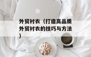 外贸衬衣（打造高品质外贸衬衣的技巧与方法）