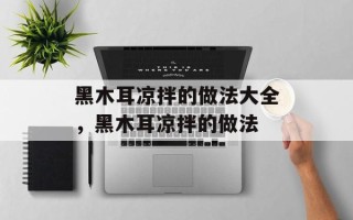 黑木耳凉拌的做法大全，黑木耳凉拌的做法