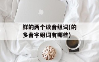 鲜的两个读音组词(的多音字组词有哪些)