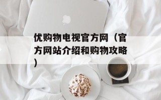 优购物电视官方网（官方网站介绍和购物攻略）