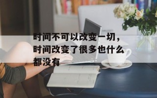 时间不可以改变一切，时间改变了很多也什么都没有