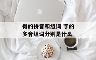 得的拼音和组词 字的多音组词分别是什么