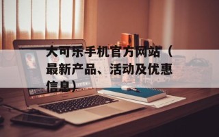 大可乐手机官方网站（最新产品、活动及优惠信息）