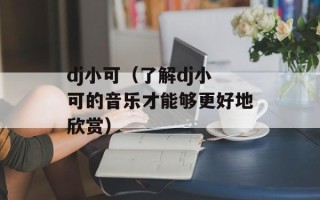 dj小可（了解dj小可的音乐才能够更好地欣赏）