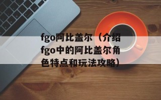 fgo阿比盖尔（介绍fgo中的阿比盖尔角色特点和玩法攻略）