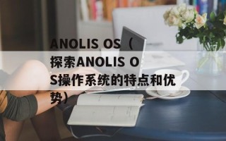 ANOLIS OS（探索ANOLIS OS操作系统的特点和优势）