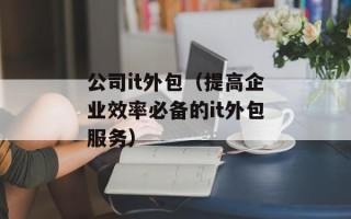 公司it外包（提高企业效率必备的it外包服务）