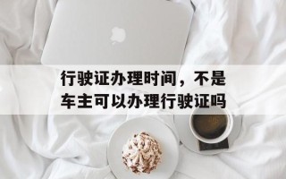 行驶证办理时间，不是车主可以办理行驶证吗