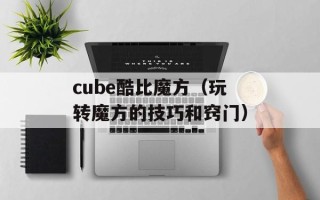 cube酷比魔方（玩转魔方的技巧和窍门）