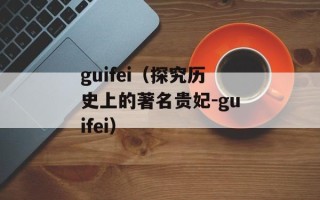 guifei（探究历史上的著名贵妃-guifei）
