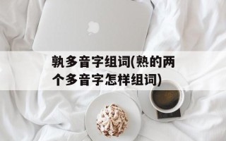 孰多音字组词(熟的两个多音字怎样组词)