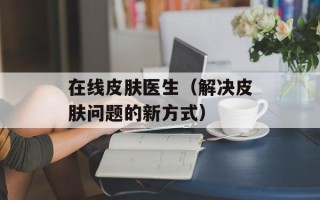 在线皮肤医生（解决皮肤问题的新方式）