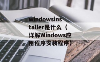windowsinstaller是什么（详解Windows应用程序安装程序）
