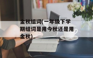 金秋组词(一年级下学期组词是用今秋还是用金秋)