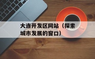 大连开发区网站（探索城市发展的窗口）