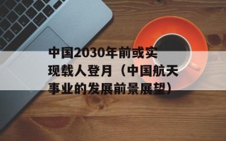 中国2030年前或实现载人登月（中国航天事业的发展前景展望）