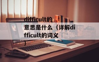 difficult的意思是什么（详解difficult的词义）