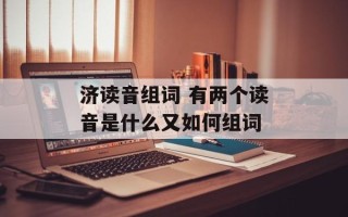 济读音组词 有两个读音是什么又如何组词