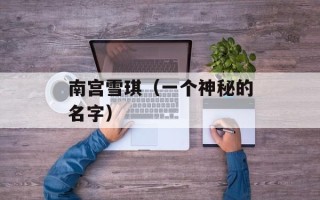 南宫雪琪（一个神秘的名字）