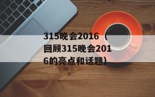 315晚会2016（回顾315晚会2016的亮点和话题）