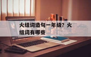 火组词造句一年级？火组词有哪些