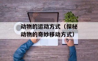 动物的运动方式（探秘动物的奇妙移动方式）