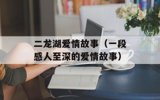 二龙湖爱情故事（一段感人至深的爱情故事）