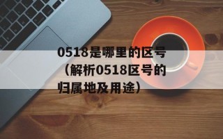 0518是哪里的区号（解析0518区号的归属地及用途）