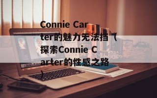 Connie Carter的魅力无法挡（探索Connie Carter的性感之路）