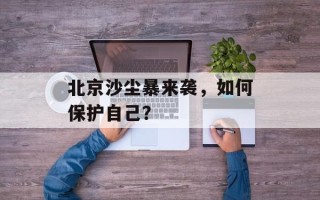 北京沙尘暴来袭，如何保护自己？