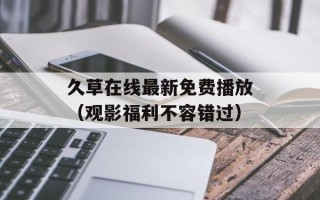 久草在线最新免费播放（观影福利不容错过）