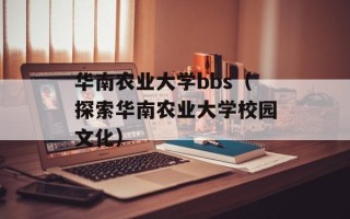 华南农业大学bbs（探索华南农业大学校园文化）