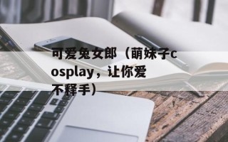 可爱兔女郎（萌妹子cosplay，让你爱不释手）