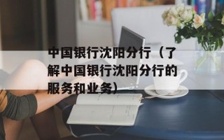 中国银行沈阳分行（了解中国银行沈阳分行的服务和业务）