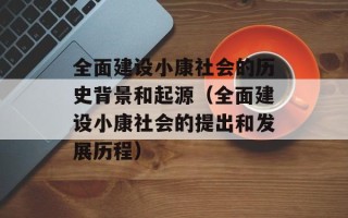 全面建设小康社会的历史背景和起源（全面建设小康社会的提出和发展历程）