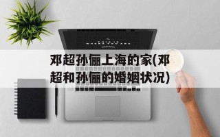 邓超孙俪上海的家(邓超和孙俪的婚姻状况)