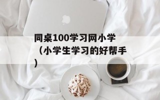 同桌100学习网小学（小学生学习的好帮手）