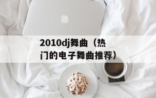 2010dj舞曲（热门的电子舞曲推荐）