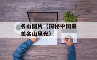名山图片（探秘中国最美名山风光）