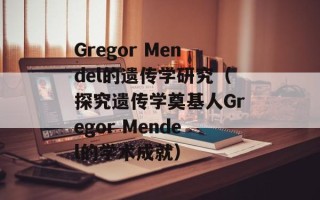 Gregor Mendel的遗传学研究（探究遗传学奠基人Gregor Mendel的学术成就）