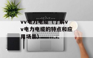 vv电力电缆（了解vv电力电缆的特点和应用场景）