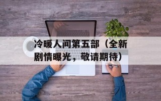 冷暖人间第五部（全新剧情曝光，敬请期待）
