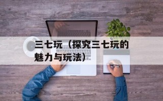 三七玩（探究三七玩的魅力与玩法）