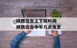 陕西信合上下班时间 陕西信合中午几点休息