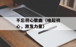 不忘初心歌曲（唤起初心，激发力量）